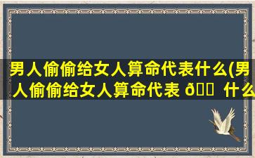 男人偷偷给女人算命代表什么(男人偷偷给女人算命代表 🐠 什么意思)